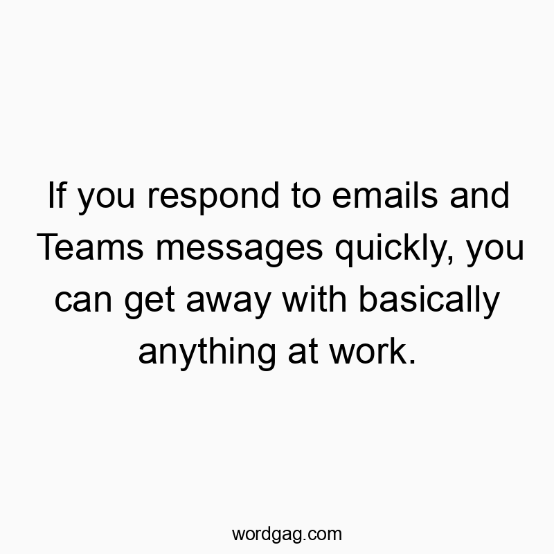 If you respond to emails and Teams messages quickly, you can get away with basically anything at work.