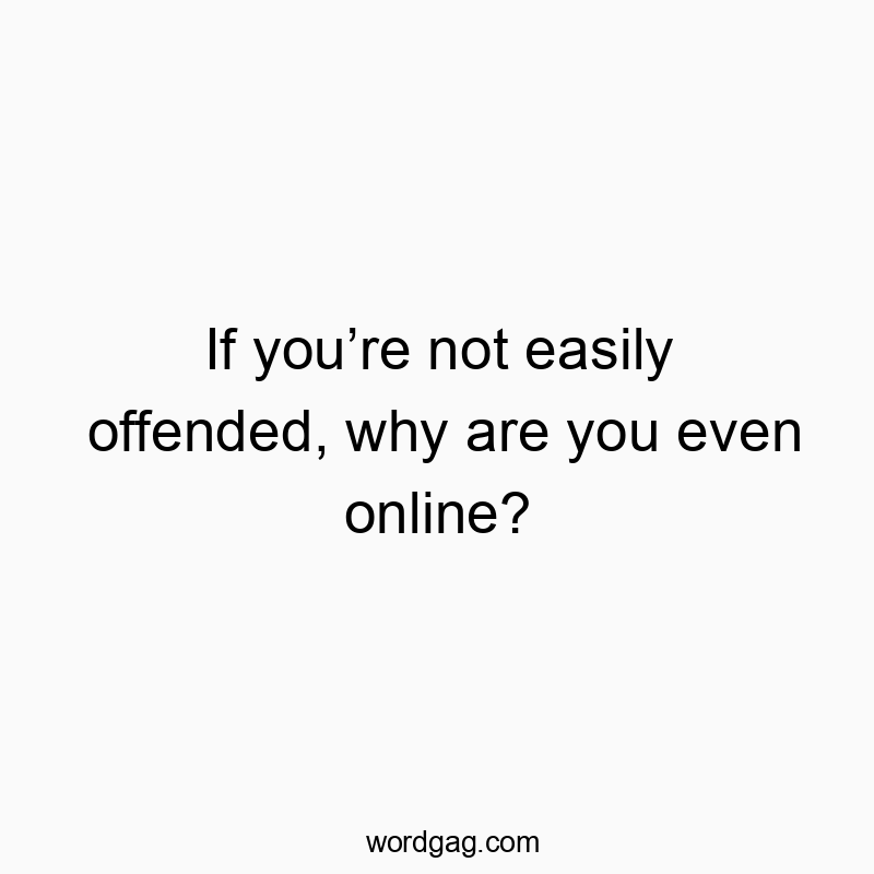 If you’re not easily offended, why are you even online?