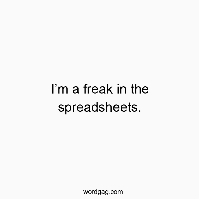 I’m a freak in the spreadsheets.
