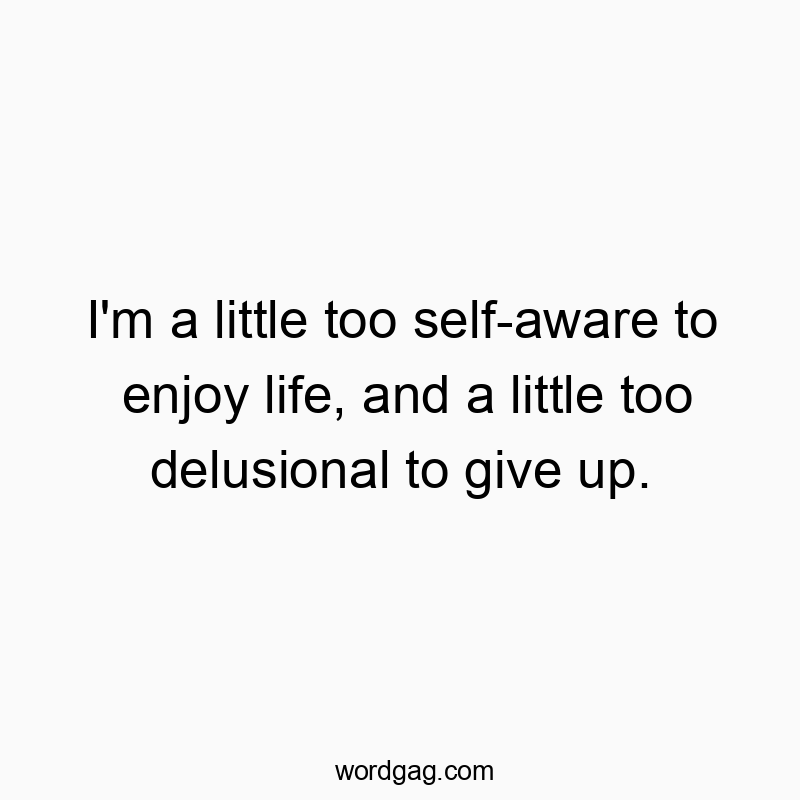 Funny enjoyment quotes - I’m a little too self-aware to enjoy life, and a little too delusional to give up.