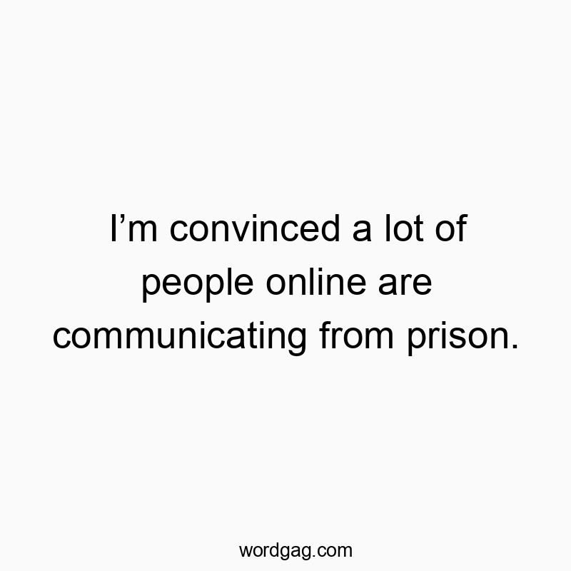 Iโm convinced a lot of people online are communicating from prison.