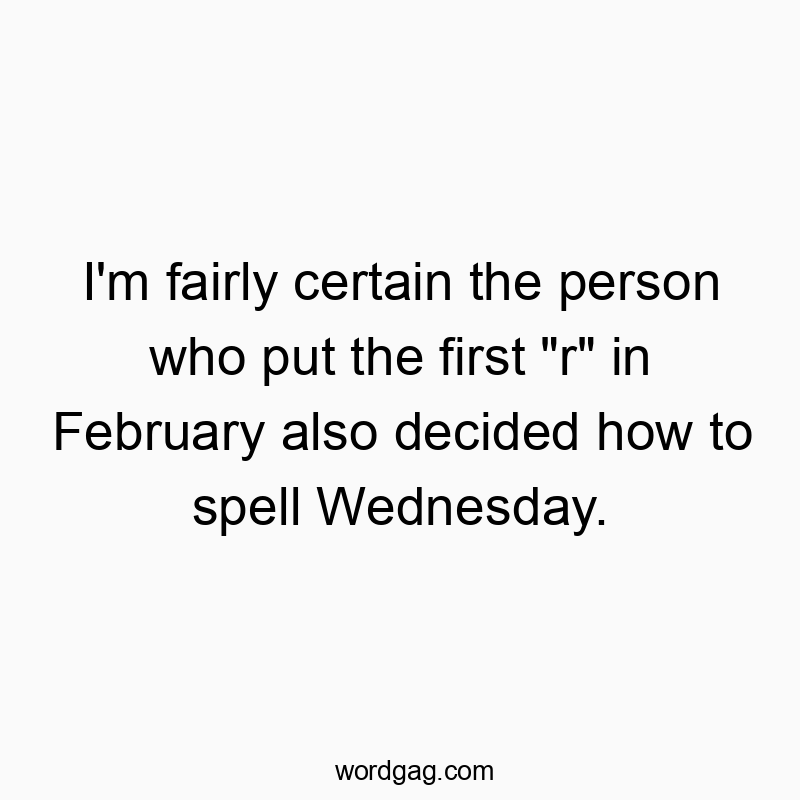 I’m fairly certain the person who put the first “r” in February also decided how to spell Wednesday.