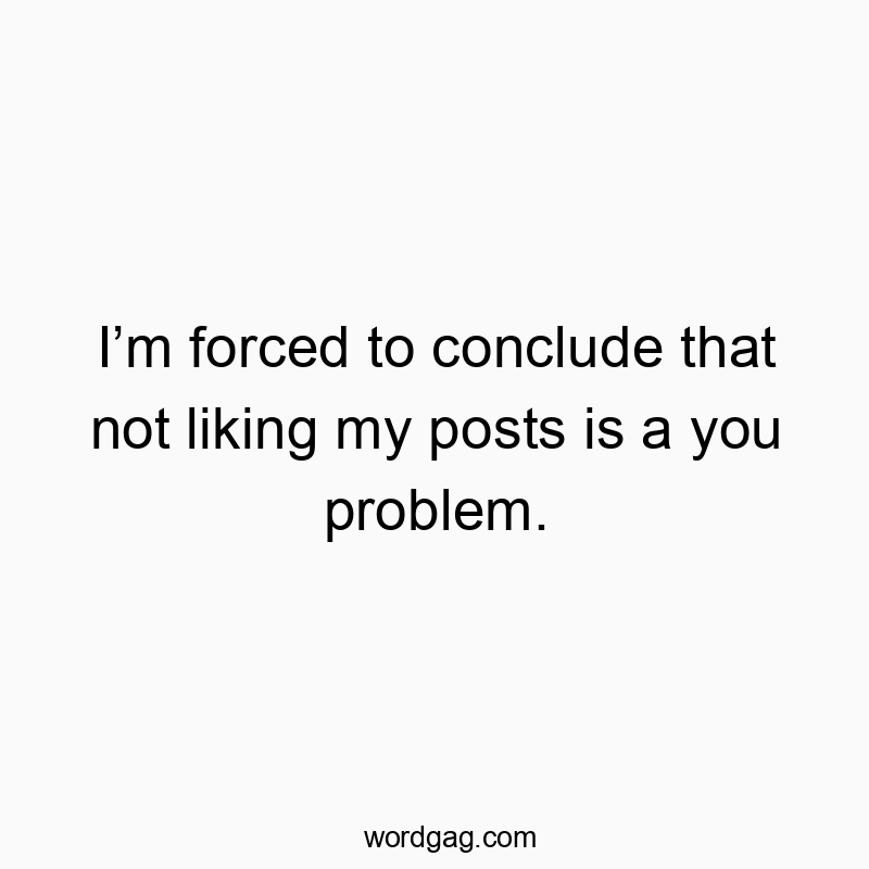 I’m forced to conclude that not liking my posts is a you problem.