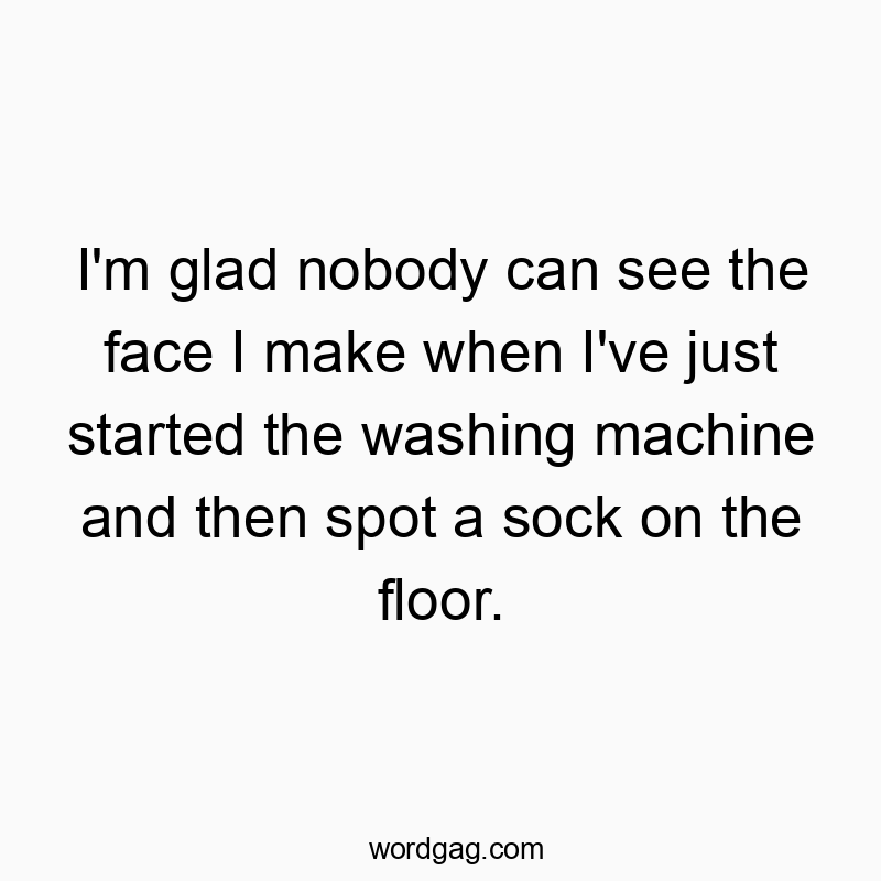 I’m glad nobody can see the face I make when I’ve just started the washing machine and then spot a sock on the floor.