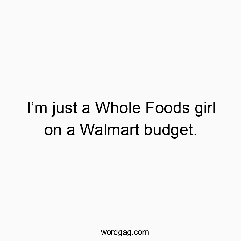Iโm just a Whole Foods girl on a Walmart budget.