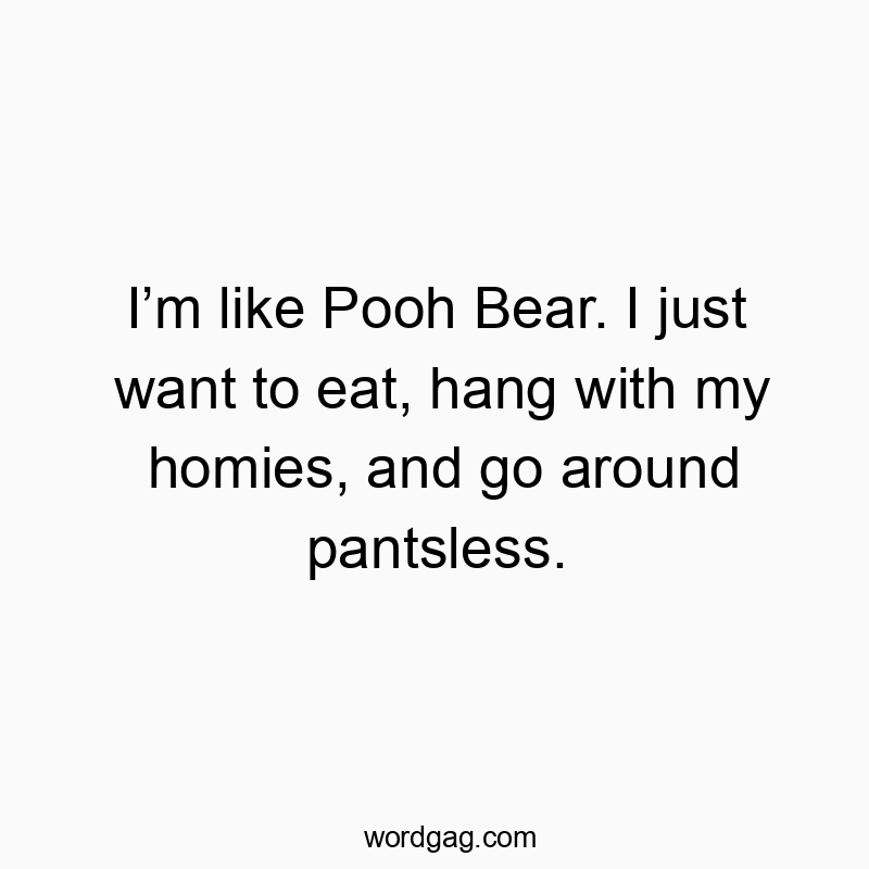 I’m like Pooh Bear. I just want to eat, hang with my homies, and go around pantsless.
