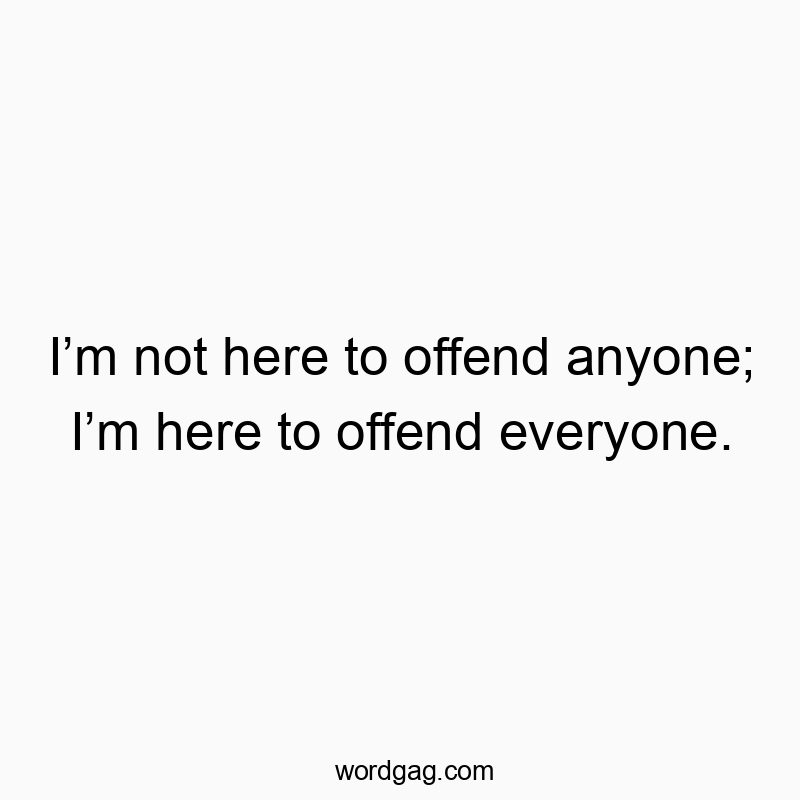 Iโm not here to offend anyone; Iโm here to offend everyone.