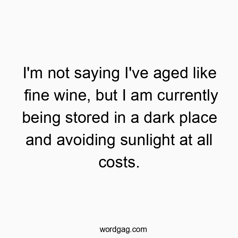 I’m not saying I’ve aged like fine wine, but I am currently being stored in a dark place and avoiding sunlight at all costs.
