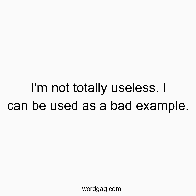 I'm not totally useless. I can be used as a bad example.