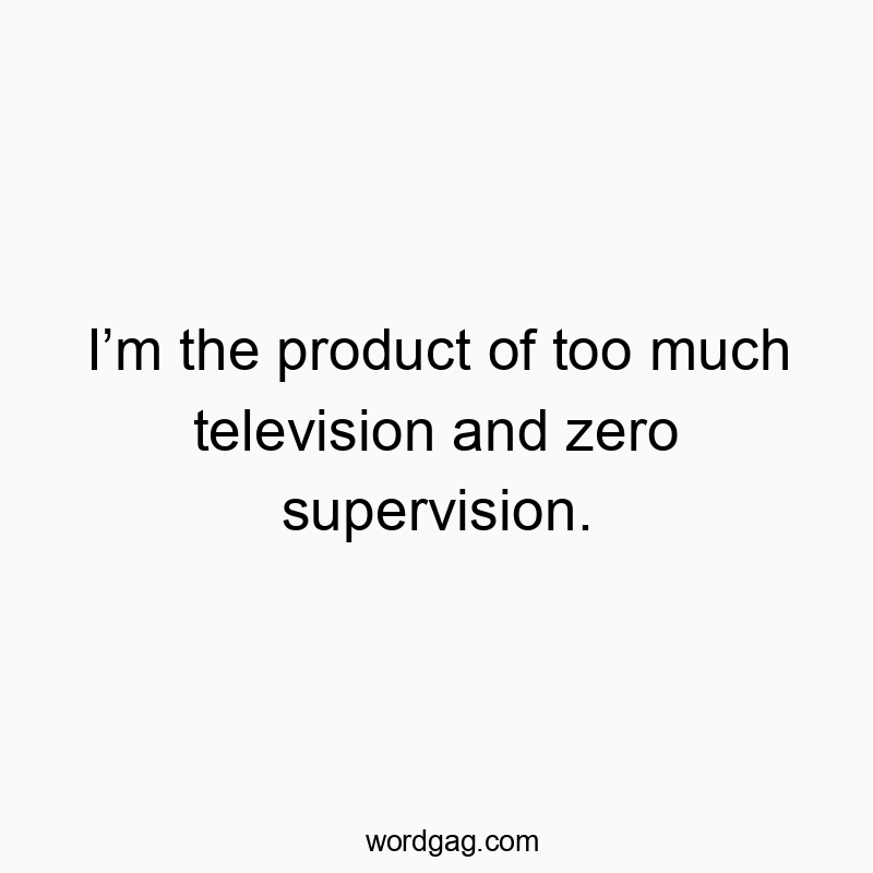 I’m the product of too much television and zero supervision.