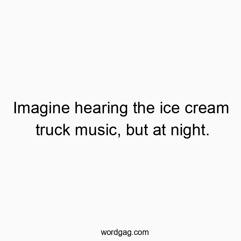 Imagine hearing the ice cream truck music, but at night.