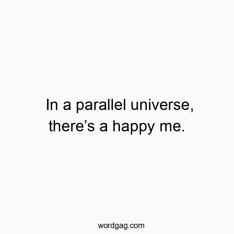 In a parallel universe, thereโs a happy me.