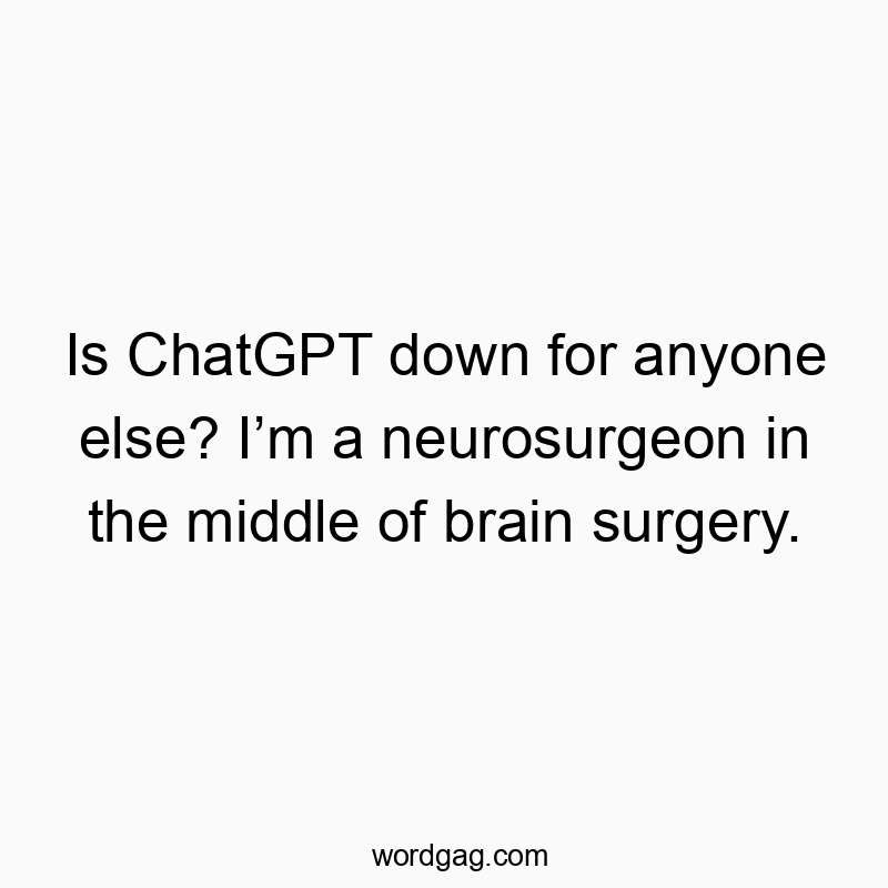 Is ChatGPT down for anyone else? I’m a neurosurgeon in the middle of brain surgery.