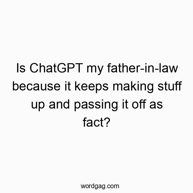 Is ChatGPT my father-in-law because it keeps making stuff up and passing it off as fact?