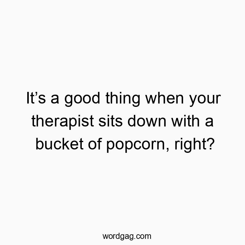 It’s a good thing when your therapist sits down with a bucket of popcorn, right?