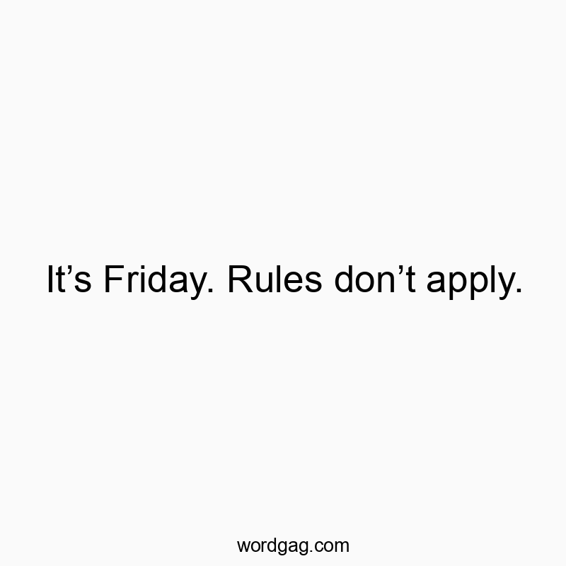 Itโs Friday. Rules donโt apply.