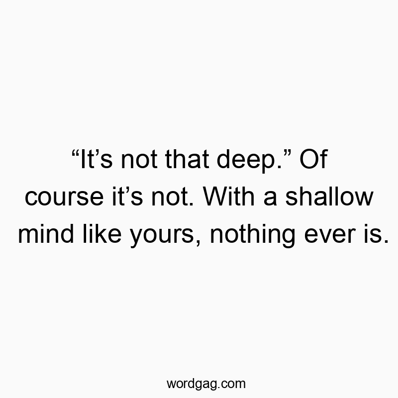 βItβs not that deep.β Of course itβs not. With a shallow mind like yours, nothing ever is.