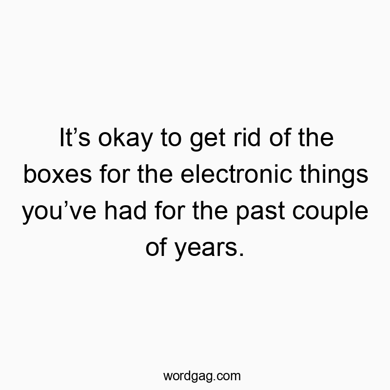 Itโs okay to get rid of the boxes for the electronic things youโve had for the past couple of years.