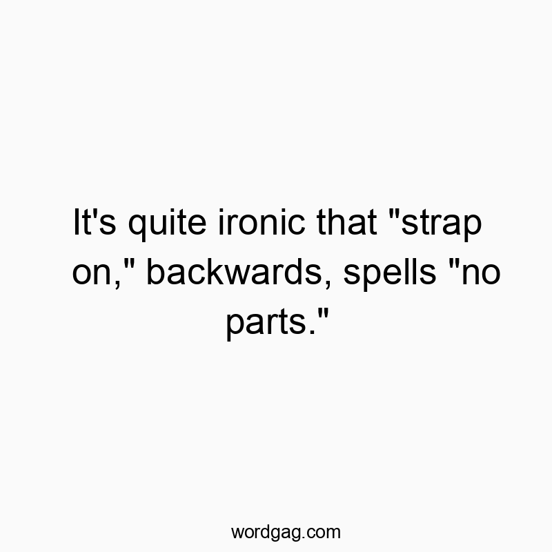 It’s quite ironic that “strap on,” backwards, spells “no parts.”