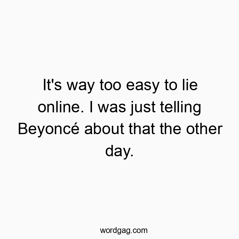 It's way too easy to lie online. I was just telling Beyoncé about that the other day.