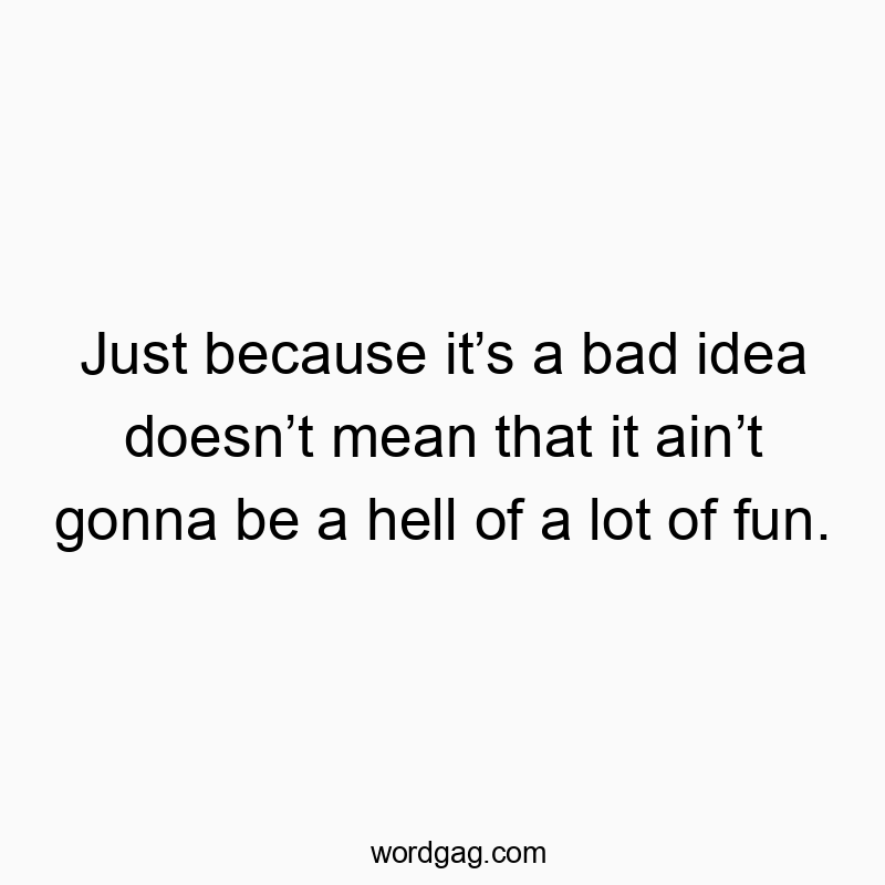 Just because it’s a bad idea doesn’t mean that it ain’t gonna be a hell of a lot of fun.
