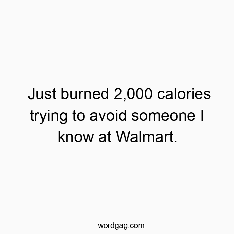 Just burned 2,000 calories trying to avoid someone I know at Walmart.