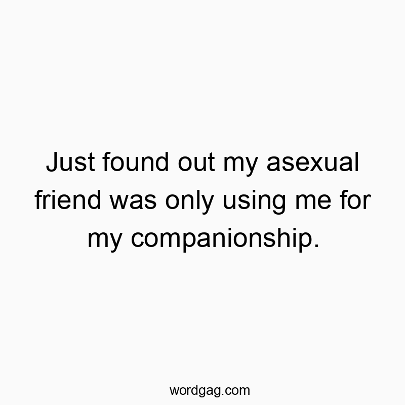 Just found out my asexual friend was only using me for my companionship.