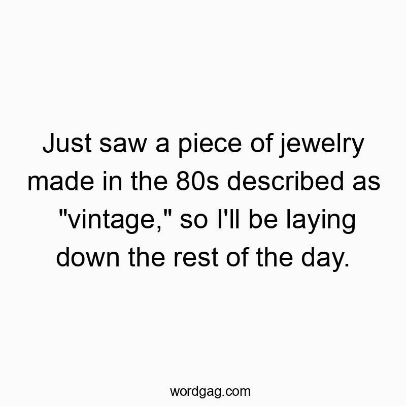 Just saw a piece of jewelry made in the 80s described as “vintage,” so I’ll be laying down the rest of the day.