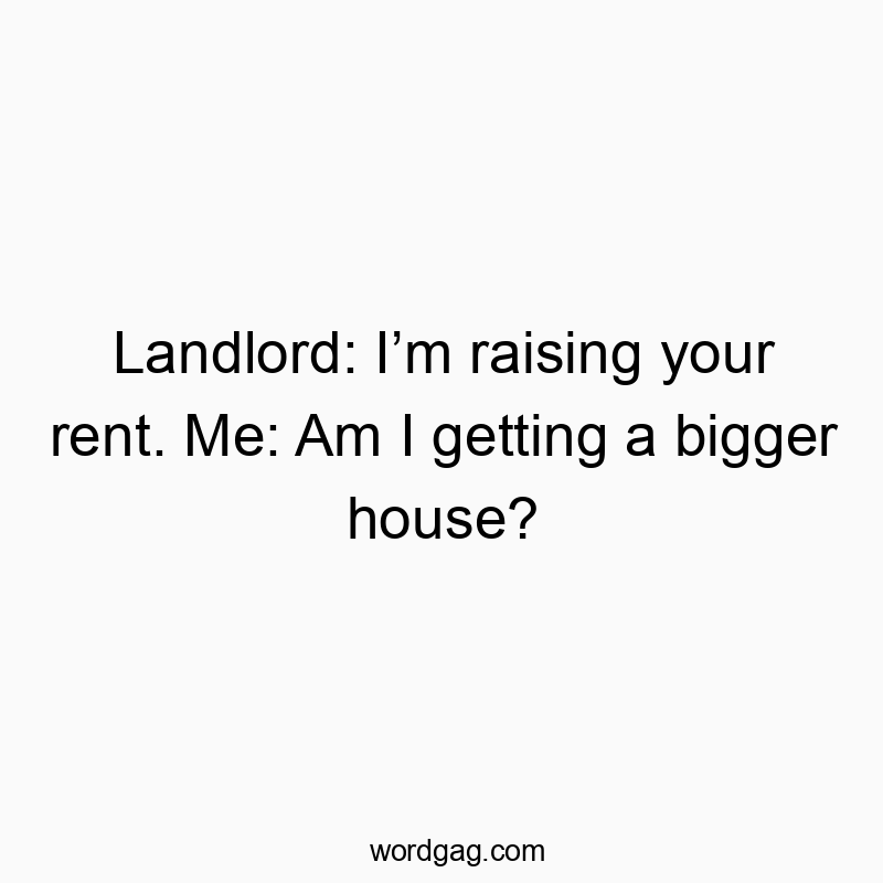 Landlord: Iโm raising your rent. Me: Am I getting a bigger house?
