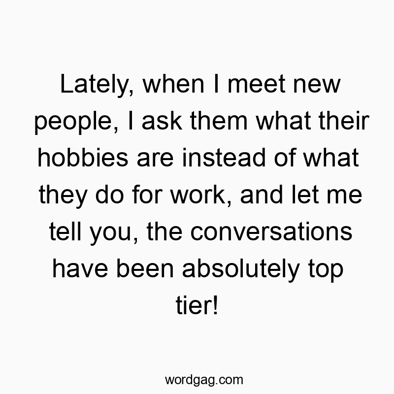 Funny hobby quotes - Lately, when I meet new people, I ask them what their hobbies are instead of what they do for work, and let me tell you, the conversations have been absolutely top tier!