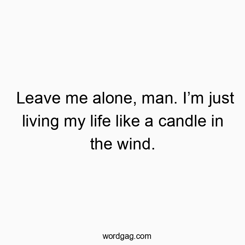 Leave me alone, man. Iโm just living my life like a candle in the wind.