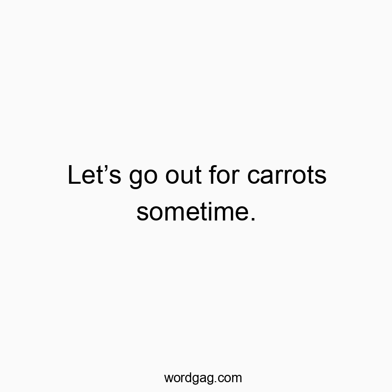 Let’s go out for carrots sometime.