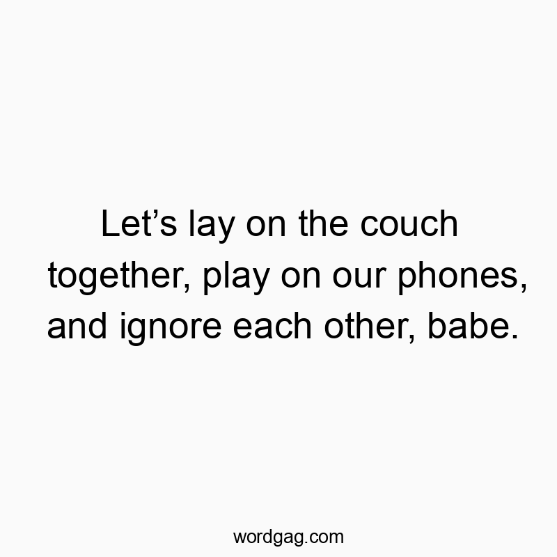 Let’s lay on the couch together, play on our phones, and ignore each other, babe.