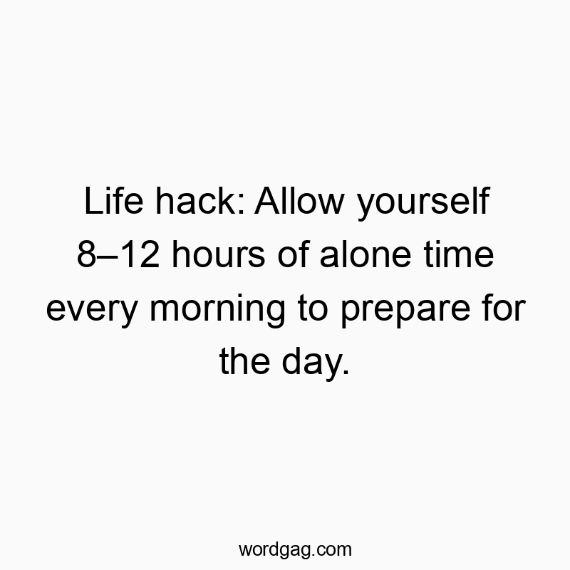Life hack: Allow yourself 8โ12 hours of alone time every morning to prepare for the day.