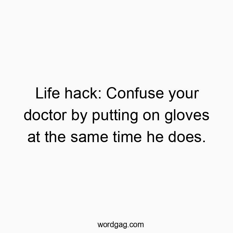Life hack: Confuse your doctor by putting on gloves at the same time he does.