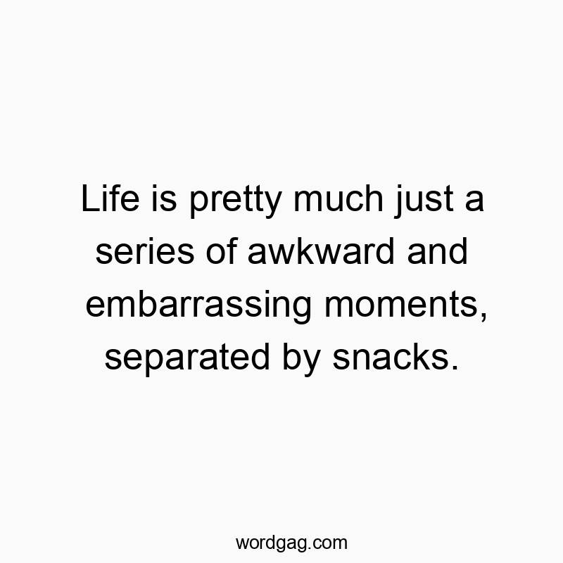 Life is pretty much just a series of awkward and embarrassing moments, separated by snacks.