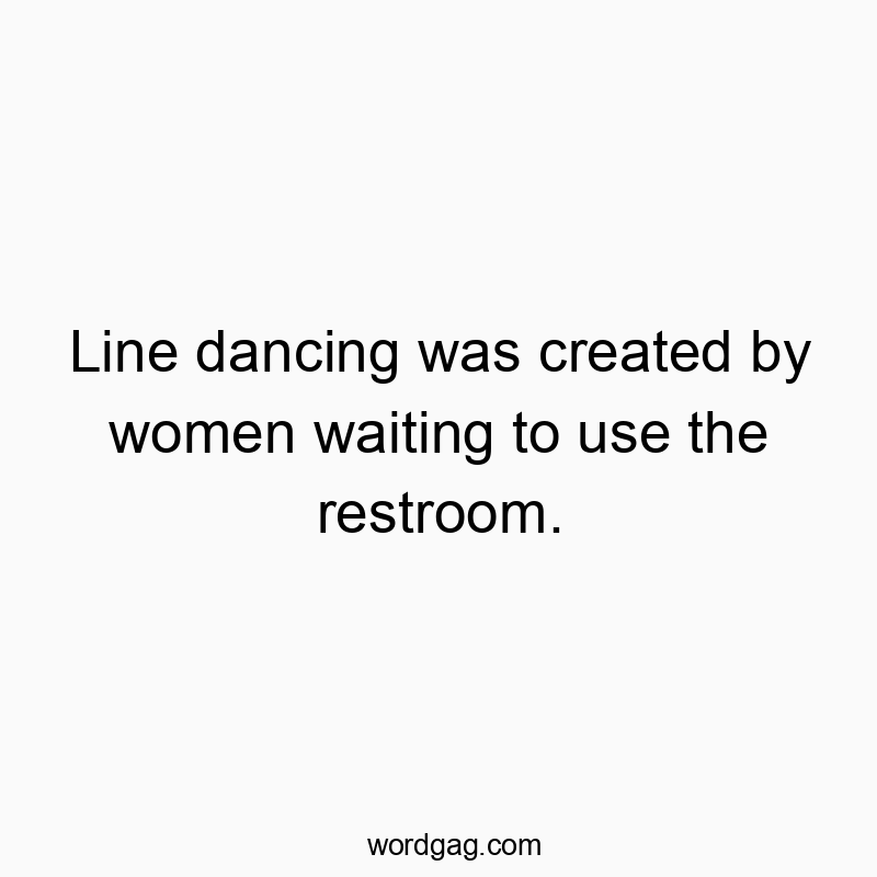 Line dancing was created by women waiting to use the restroom.