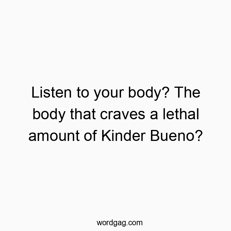 Listen to your body? The body that craves a lethal amount of Kinder Bueno?