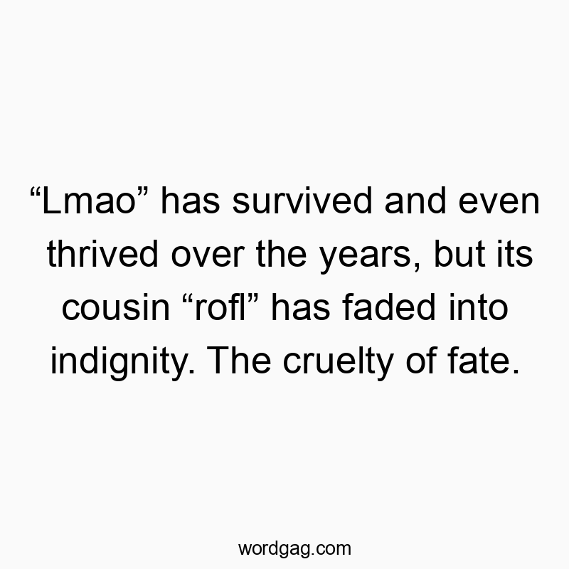 Funny survival quotes - “Lmao” has survived and even thrived over the years, but its cousin “rofl” has faded into indignity. The cruelty of fate.