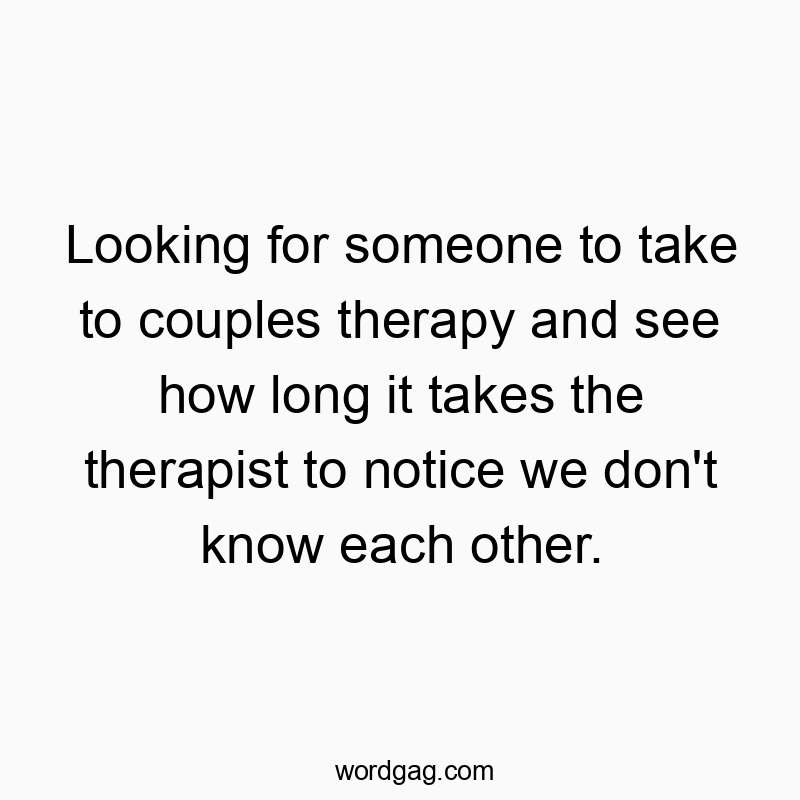 Looking for someone to take to couples therapy and see how long it takes the therapist to notice we don’t know each other.