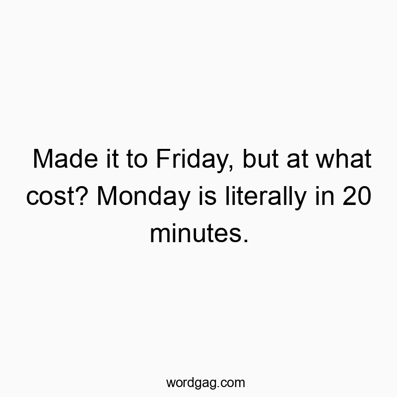 Made it to Friday, but at what cost? Monday is literally in 20 minutes.