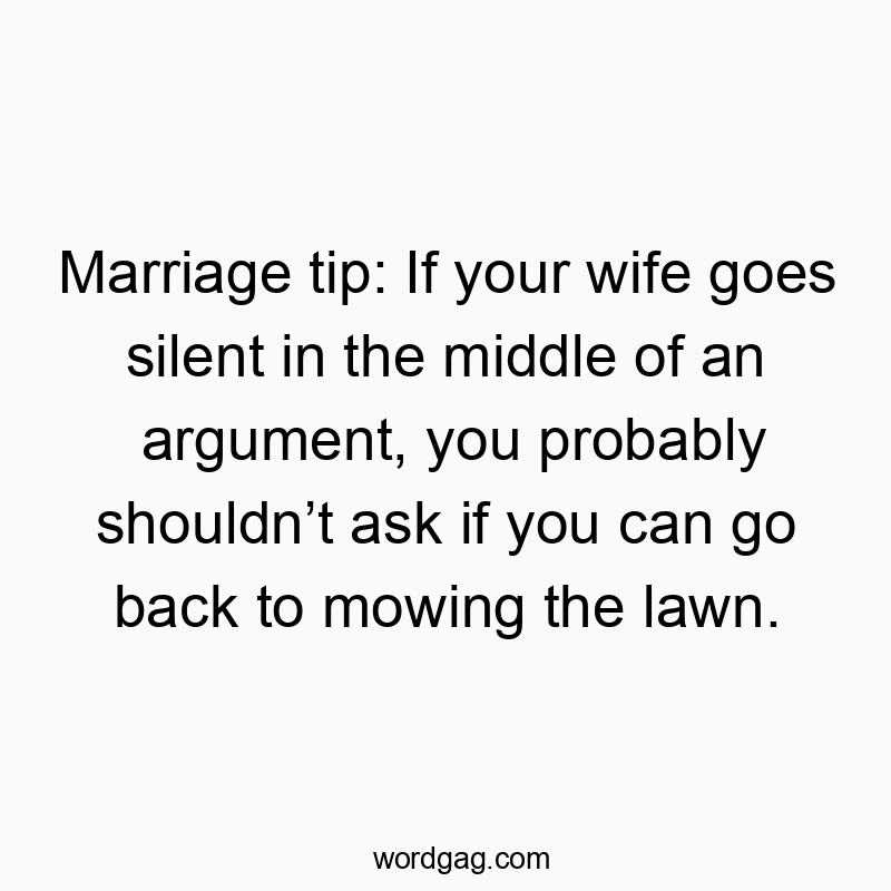 Marriage tip: If your wife goes silent in the middle of an argument, you probably shouldn’t ask if you can go back to mowing the lawn.