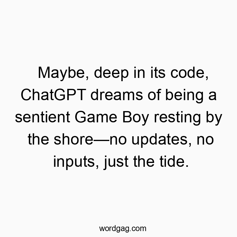 Maybe, deep in its code, ChatGPT dreams of being a sentient Game Boy resting by the shoreโno updates, no inputs, just the tide.