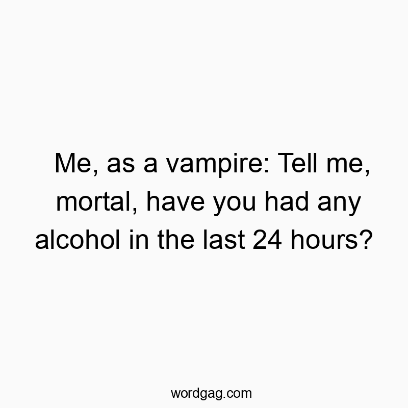 Me, as a vampire: Tell me, mortal, have you had any alcohol in the last 24 hours?