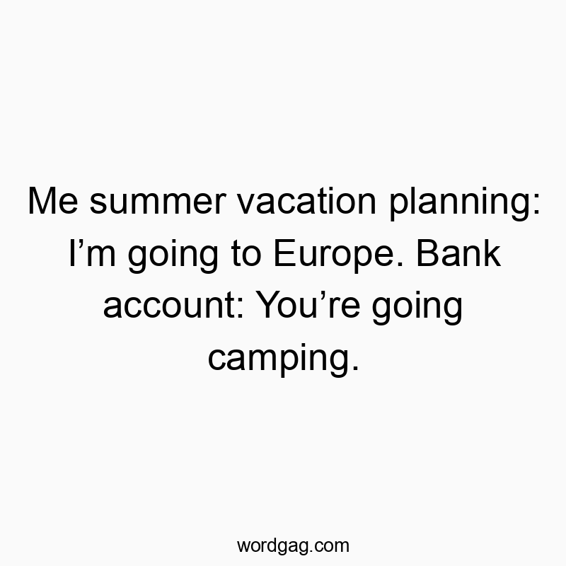 Me summer vacation planning: I’m going to Europe. Bank account: You’re going camping.