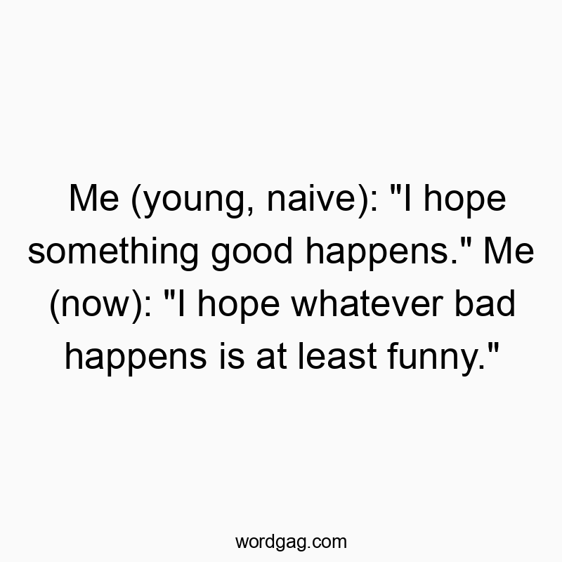 Me (young, naive): “I hope something good happens.” Me (now): “I hope whatever bad happens is at least funny.”