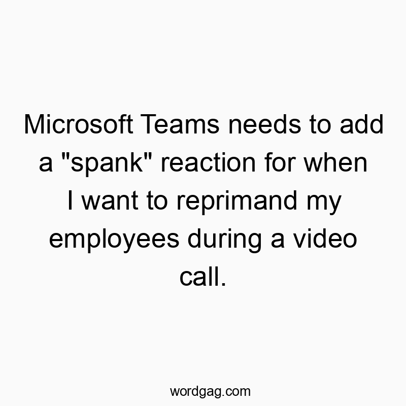 Microsoft Teams needs to add a “spank” reaction for when I want to reprimand my employees during a video call.