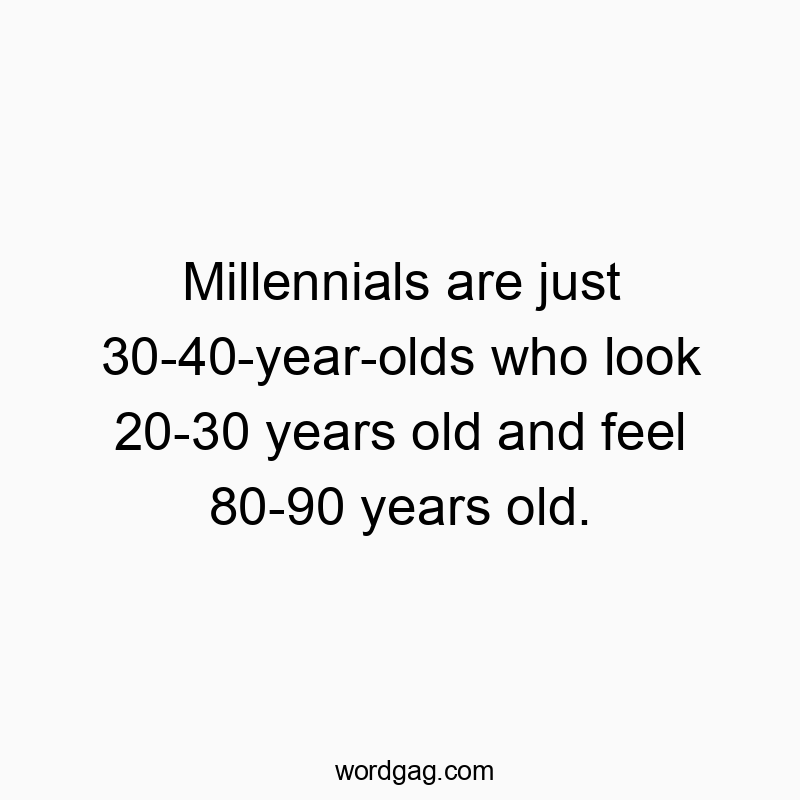 Millennials are just 30-40-year-olds who look 20-30 years old and feel 80-90 years old.