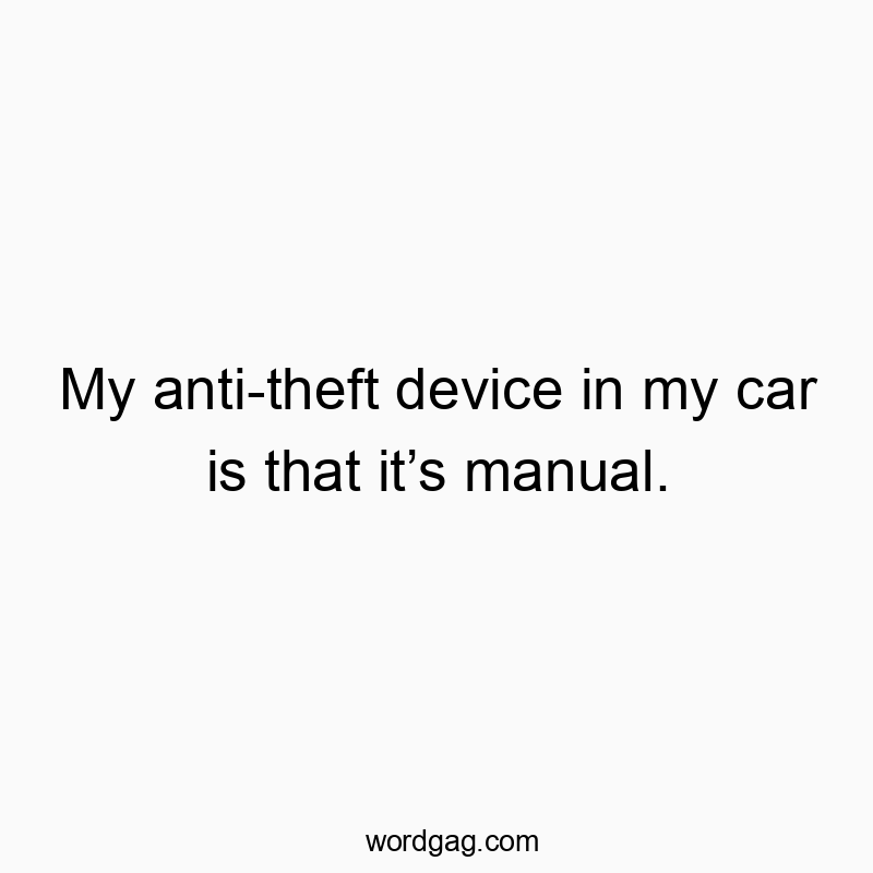 My anti-theft device in my car is that it’s manual.