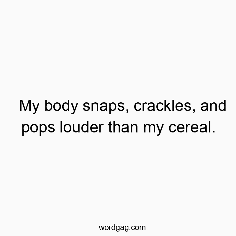Funny noise quotes - My body snaps, crackles, and pops louder than my cereal.
